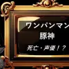 ワンパンマン　豚神　死亡・声優